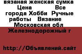 вязаная женская сумка  › Цена ­ 2 500 - Все города Хобби. Ручные работы » Вязание   . Московская обл.,Железнодорожный г.